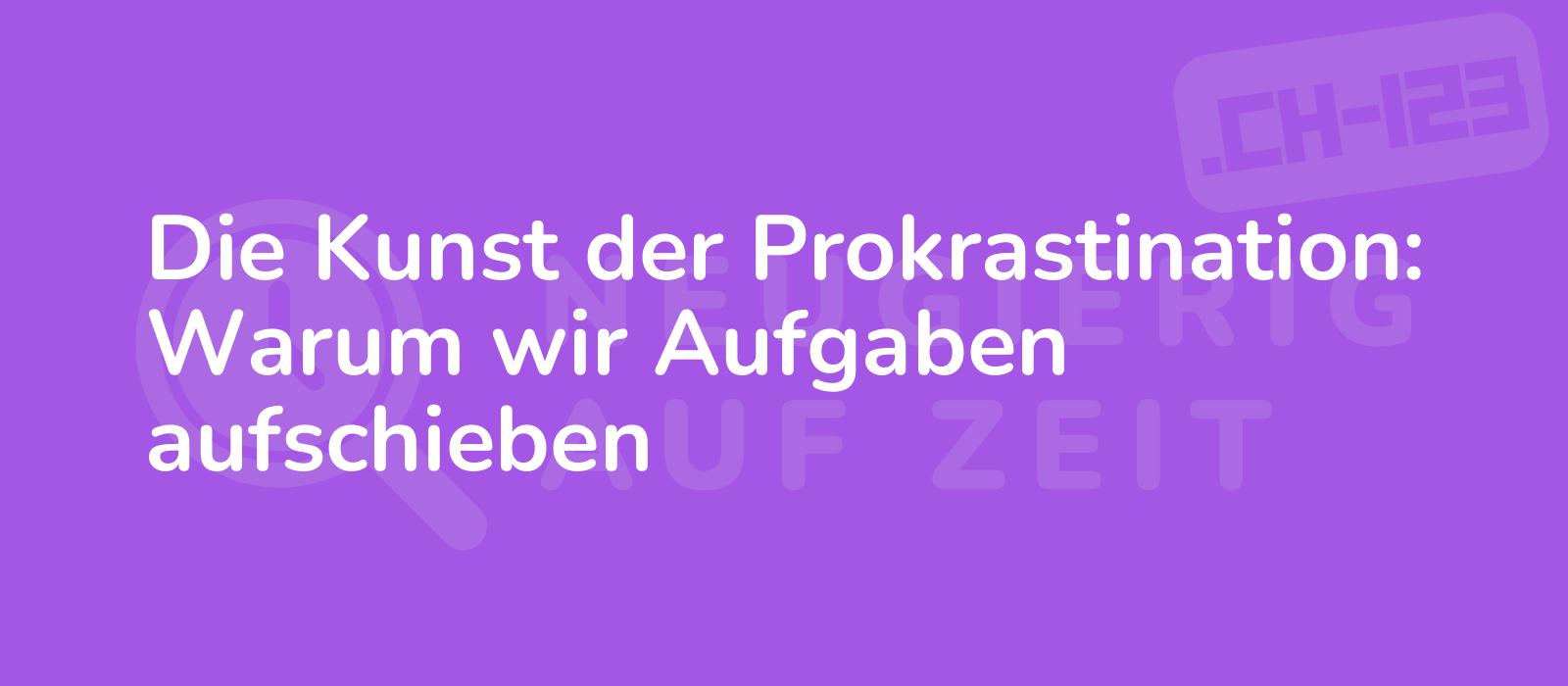 Die Kunst der Prokrastination: Warum wir Aufgaben aufschieben